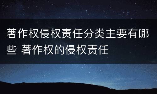著作权侵权责任分类主要有哪些 著作权的侵权责任