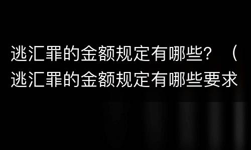 逃汇罪的金额规定有哪些？（逃汇罪的金额规定有哪些要求）