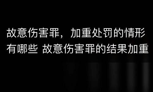 故意伤害罪，加重处罚的情形有哪些 故意伤害罪的结果加重犯