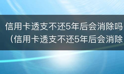 信用卡透支不还5年后会消除吗（信用卡透支不还5年后会消除吗怎么办）