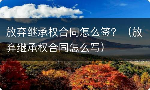 放弃继承权合同怎么签？（放弃继承权合同怎么写）