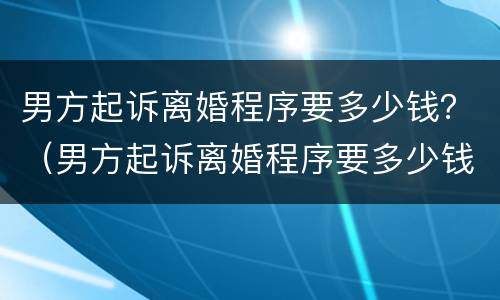 男方起诉离婚程序要多少钱？（男方起诉离婚程序要多少钱才能离婚）