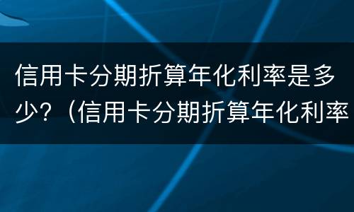 信用卡分期折算年化利率是多少?（信用卡分期折算年化利率是多少钱）