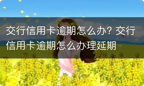 交行信用卡逾期怎么办? 交行信用卡逾期怎么办理延期