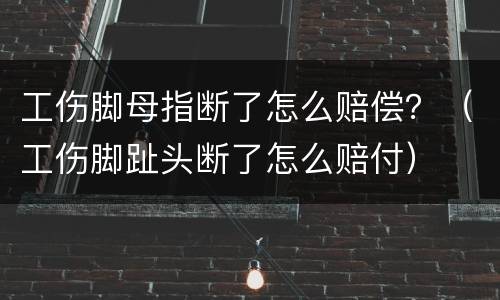 工伤脚母指断了怎么赔偿？（工伤脚趾头断了怎么赔付）
