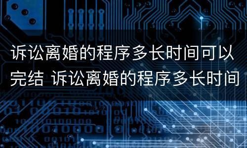 诉讼离婚的程序多长时间可以完结 诉讼离婚的程序多长时间可以完结啊