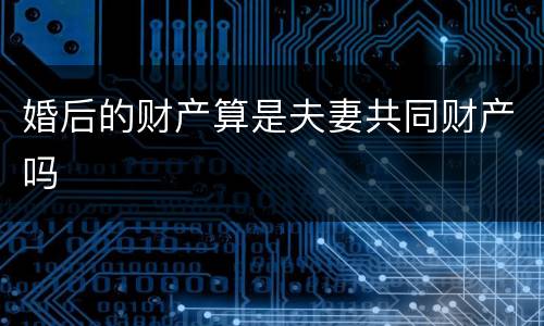 婚后的财产算是夫妻共同财产吗