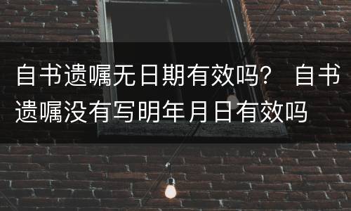 自书遗嘱无日期有效吗？ 自书遗嘱没有写明年月日有效吗