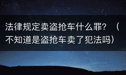 法律规定卖盗抢车什么罪？（不知道是盗抢车卖了犯法吗）