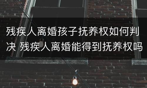 残疾人离婚孩子抚养权如何判决 残疾人离婚能得到抚养权吗
