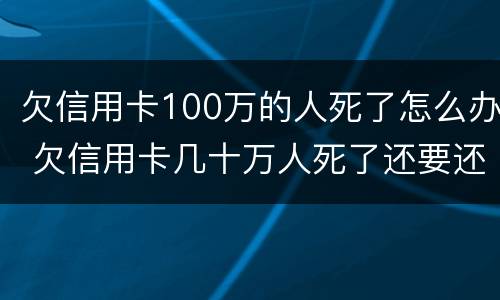 欠信用卡100万的人死了怎么办 欠信用卡几十万人死了还要还么