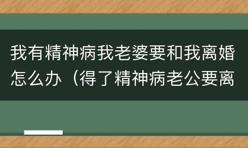 我有精神病我老婆要和我离婚怎么办（得了精神病老公要离婚怎么办）