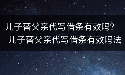 儿子替父亲代写借条有效吗？ 儿子替父亲代写借条有效吗法律