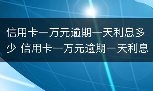 信用卡一万元逾期一天利息多少 信用卡一万元逾期一天利息多少呢
