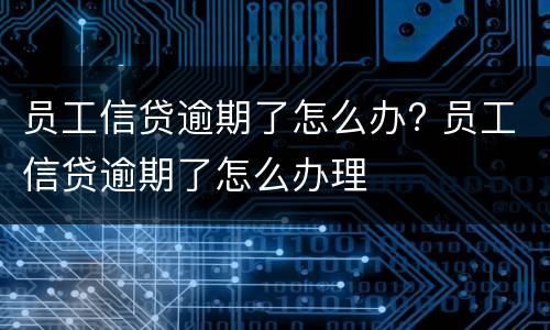 员工信贷逾期了怎么办? 员工信贷逾期了怎么办理