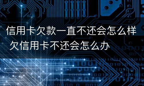 信用卡欠款一直不还会怎么样 欠信用卡不还会怎么办