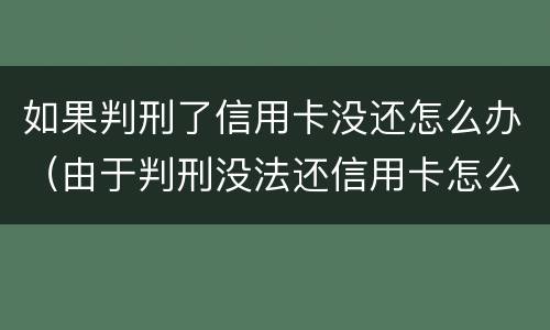 如果判刑了信用卡没还怎么办（由于判刑没法还信用卡怎么办）