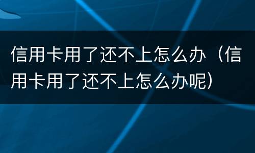 信用卡用了还不上怎么办（信用卡用了还不上怎么办呢）