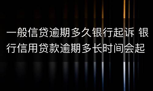 一般信贷逾期多久银行起诉 银行信用贷款逾期多长时间会起诉