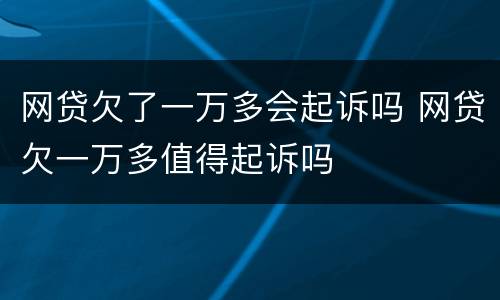 网贷欠了一万多会起诉吗 网贷欠一万多值得起诉吗