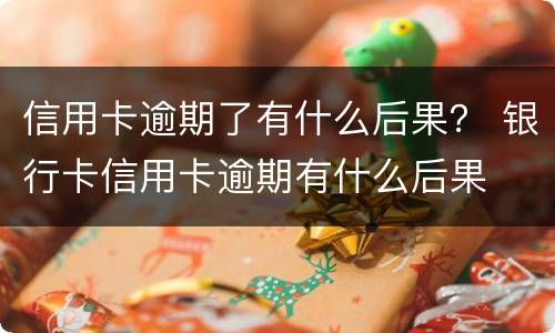 信用卡逾期了有什么后果？ 银行卡信用卡逾期有什么后果
