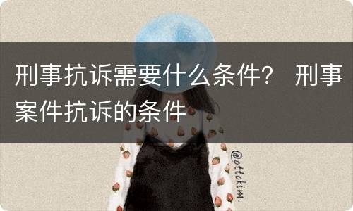 刑事抗诉需要什么条件？ 刑事案件抗诉的条件