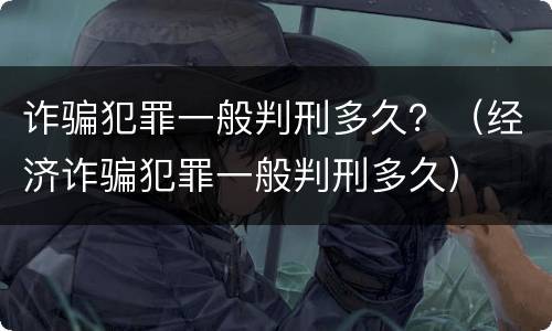 诈骗犯罪一般判刑多久？（经济诈骗犯罪一般判刑多久）