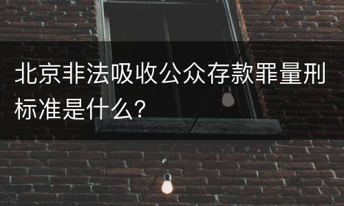 北京非法吸收公众存款罪量刑标准是什么？