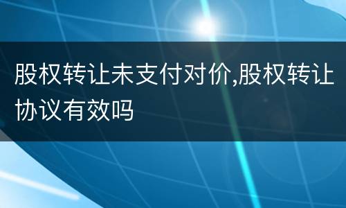 股权转让未支付对价,股权转让协议有效吗