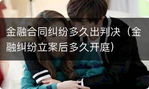 金融合同纠纷多久出判决（金融纠纷立案后多久开庭）