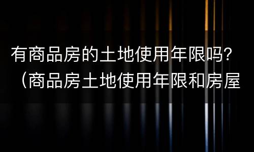 有商品房的土地使用年限吗？（商品房土地使用年限和房屋使用年限）