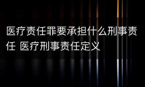 医疗责任罪要承担什么刑事责任 医疗刑事责任定义