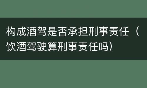 构成酒驾是否承担刑事责任（饮酒驾驶算刑事责任吗）