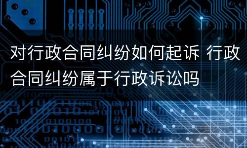 对行政合同纠纷如何起诉 行政合同纠纷属于行政诉讼吗