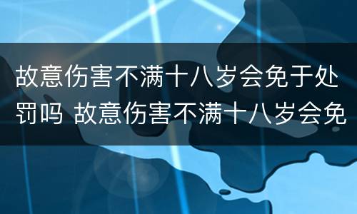 故意伤害不满十八岁会免于处罚吗 故意伤害不满十八岁会免于处罚吗为什么