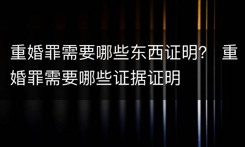重婚罪需要哪些东西证明？ 重婚罪需要哪些证据证明