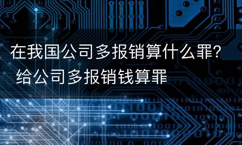 在我国公司多报销算什么罪？ 给公司多报销钱算罪