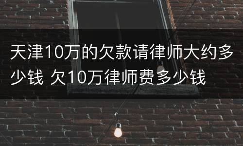 天津10万的欠款请律师大约多少钱 欠10万律师费多少钱