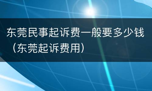 东莞民事起诉费一般要多少钱（东莞起诉费用）