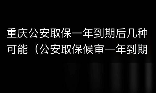 重庆公安取保一年到期后几种可能（公安取保候审一年到期后多久结案）