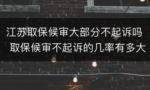 江苏取保候审大部分不起诉吗 取保候审不起诉的几率有多大