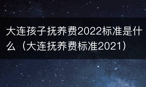 大连孩子抚养费2022标准是什么（大连抚养费标准2021）