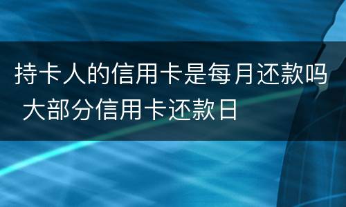 持卡人的信用卡是每月还款吗 大部分信用卡还款日