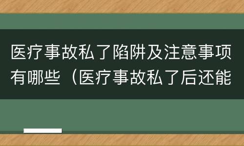 医疗事故私了陷阱及注意事项有哪些（医疗事故私了后还能起诉吗）