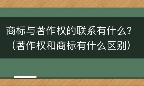 商标与著作权的联系有什么？（著作权和商标有什么区别）