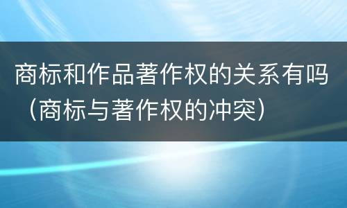 商标和作品著作权的关系有吗（商标与著作权的冲突）