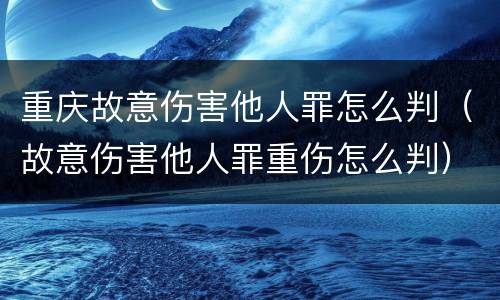 重庆故意伤害他人罪怎么判（故意伤害他人罪重伤怎么判）