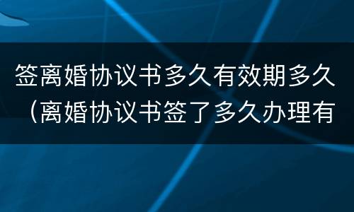 签离婚协议书多久有效期多久（离婚协议书签了多久办理有效）