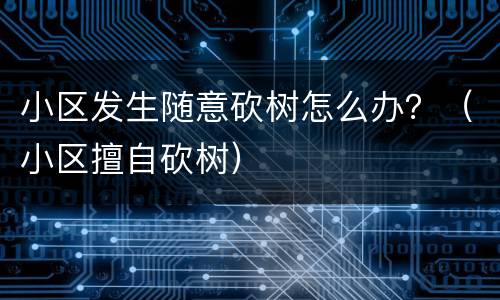 小区发生随意砍树怎么办？（小区擅自砍树）