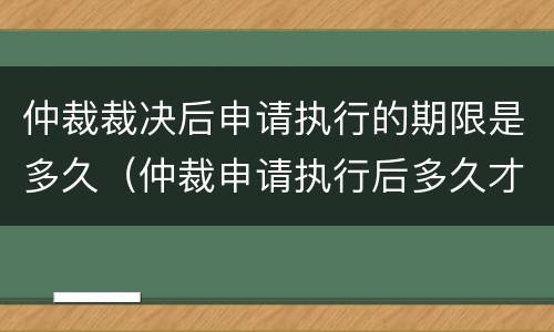 仲裁裁决后申请执行的期限是多久（仲裁申请执行后多久才执行）